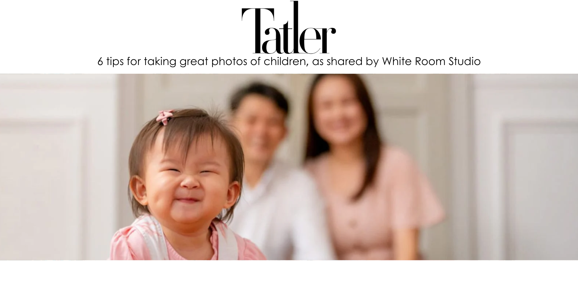 White Room Studio Article Feature by Tatler - 6 Tips for Taking Great Photos for Children White Room Studio Article Feature by Tatler - 6 Tips for Taking Great Photos for Children